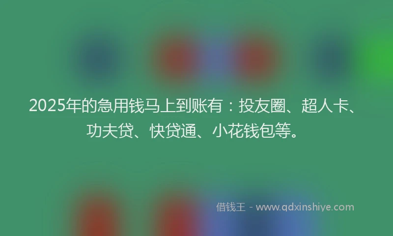 2025年的急用钱马上到账有：投友圈、超人卡、功夫贷、快贷通、小花钱包等。