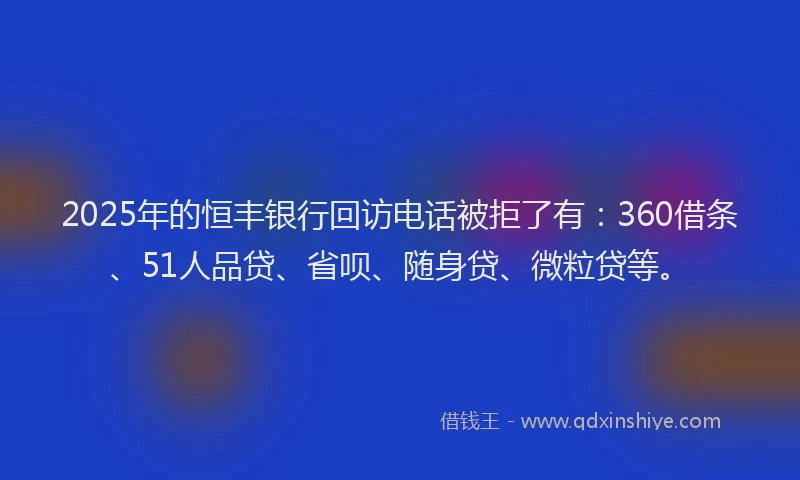 2025年的恒丰银行回访电话被拒了有：360借条、51人品贷、省呗、随身贷、微粒贷等。