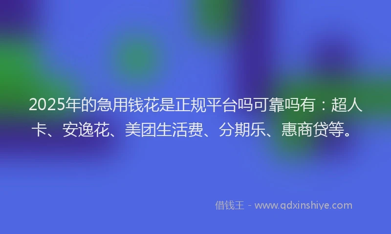 2025年的急用钱花是正规平台吗可靠吗有：超人卡、安逸花、美团生活费、分期乐、惠商贷等。
