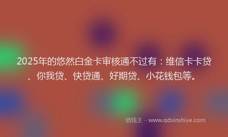 2025年的悠然白金卡审核通不过有：维信卡卡贷、你我贷、快贷通、好期贷、小花钱包等。