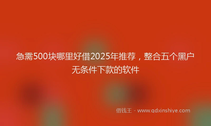 急需500块哪里好借2025年推荐，整合五个黑户无条件下款的软件