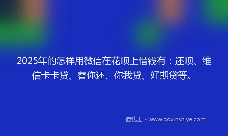 2025年的怎样用微信在花呗上借钱有：还呗、维信卡卡贷、替你还、你我贷、好期贷等。