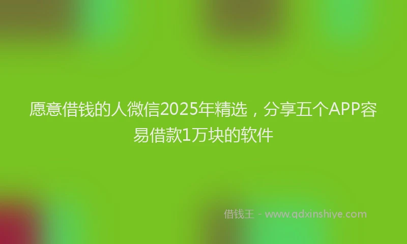 愿意借钱的人微信2025年精选，分享五个APP容易借款1万块的软件
