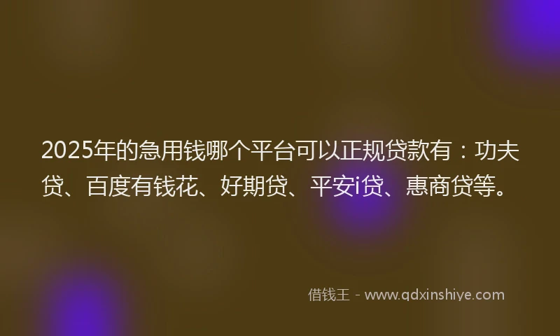 2025年的急用钱哪个平台可以正规贷款有：功夫贷、百度有钱花、好期贷、平安i贷、惠商贷等。