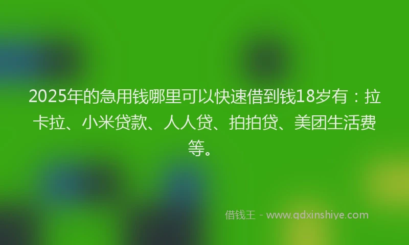 2025年的急用钱哪里可以快速借到钱18岁有：拉卡拉、小米贷款、人人贷、拍拍贷、美团生活费等。