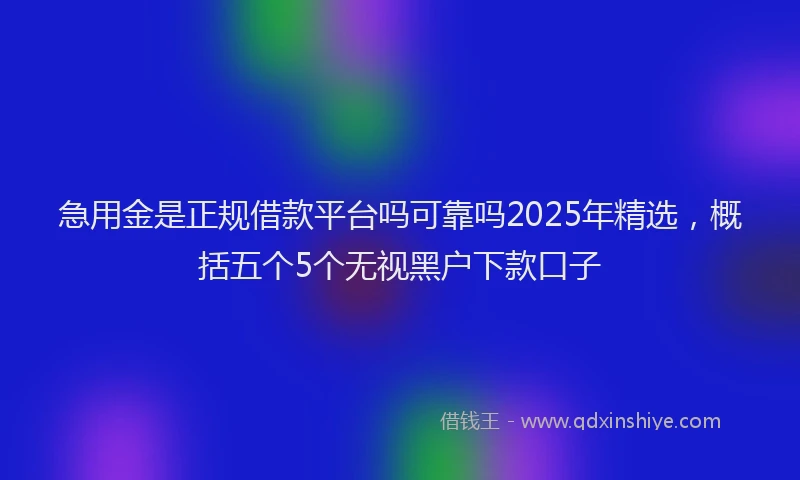 急用金是正规借款平台吗可靠吗2025年精选，概括五个5个无视黑户下款口子