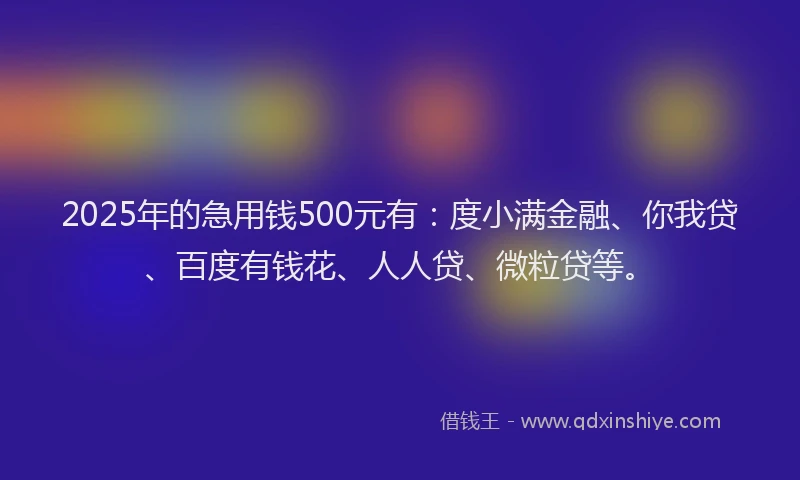 2025年的急用钱500元有：度小满金融、你我贷、百度有钱花、人人贷、微粒贷等。