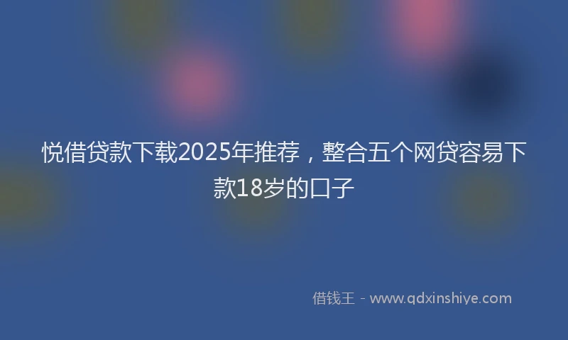 悦借贷款下载2025年推荐，整合五个网贷容易下款18岁的口子