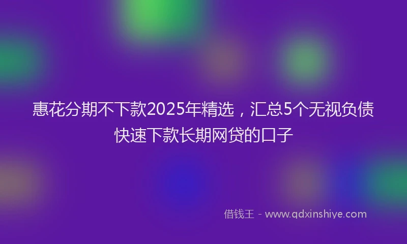 惠花分期不下款2025年精选，汇总5个无视负债快速下款长期网贷的口子