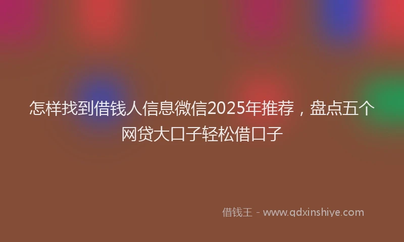 怎样找到借钱人信息微信2025年推荐，盘点五个网贷大口子轻松借口子