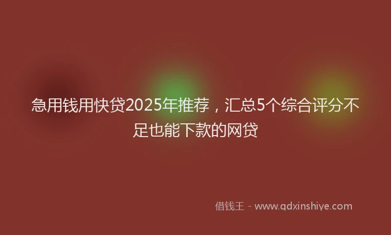 急用钱用快贷2025年推荐，汇总5个综合评分不足也能下款的网贷