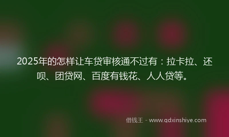 2025年的怎样让车贷审核通不过有：拉卡拉、还呗、团贷网、百度有钱花、人人贷等。