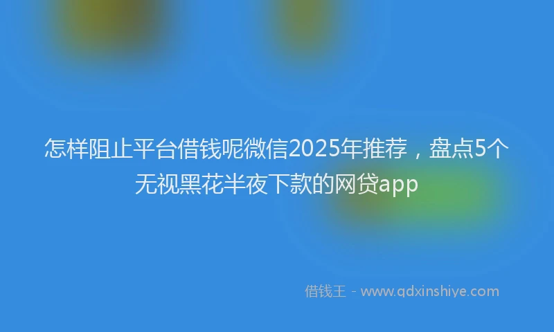 怎样阻止平台借钱呢微信2025年推荐，盘点5个无视黑花半夜下款的网贷app