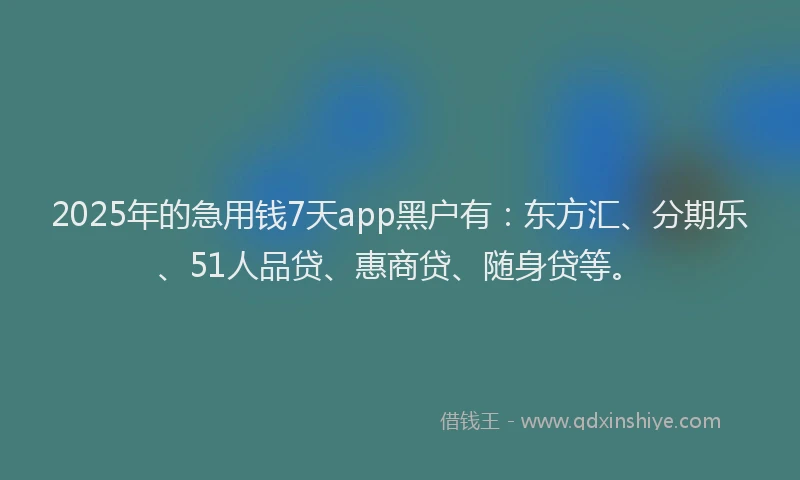 2025年的急用钱7天app黑户有：东方汇、分期乐、51人品贷、惠商贷、随身贷等。