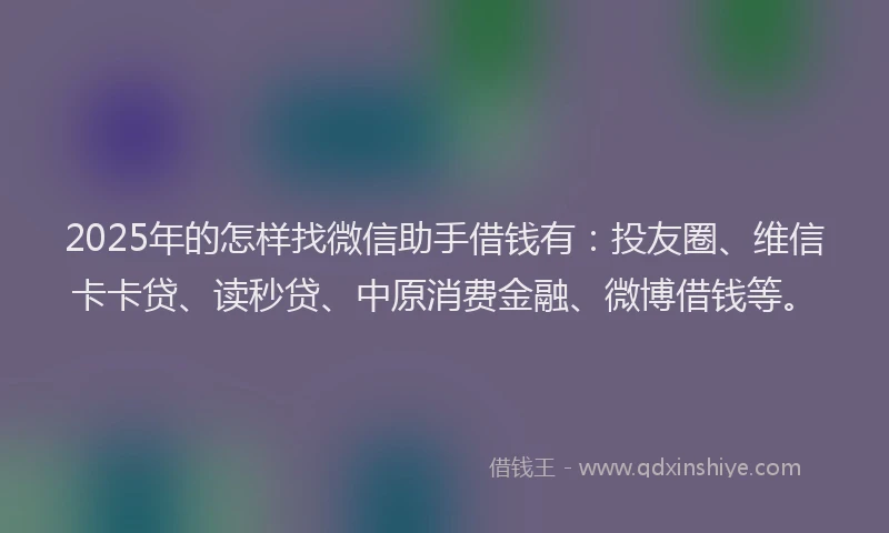 2025年的怎样找微信助手借钱有：投友圈、维信卡卡贷、读秒贷、中原消费金融、微博借钱等。