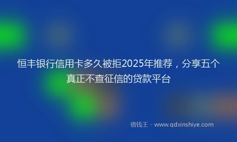 恒丰银行信用卡多久被拒2025年推荐，分享五个真正不查征信的贷款平台