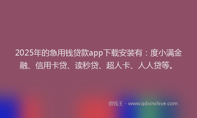 2025年的急用钱贷款app下载安装有：度小满金融、信用卡贷、读秒贷、超人卡、人人贷等。