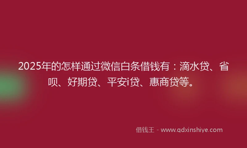 2025年的怎样通过微信白条借钱有：滴水贷、省呗、好期贷、平安i贷、惠商贷等。