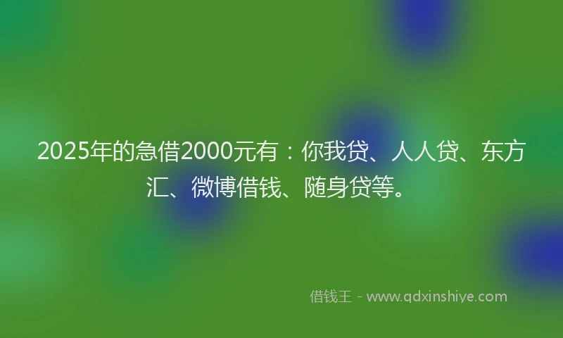 2025年的急借2000元有：你我贷、人人贷、东方汇、微博借钱、随身贷等。
