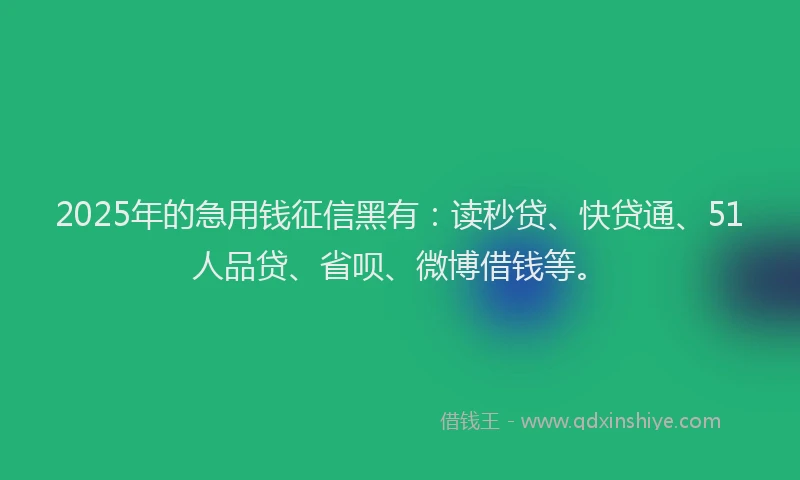 2025年的急用钱征信黑有：读秒贷、快贷通、51人品贷、省呗、微博借钱等。