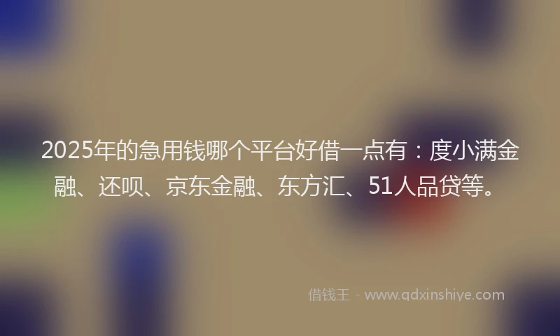 2025年的急用钱哪个平台好借一点有：度小满金融、还呗、京东金融、东方汇、51人品贷等。