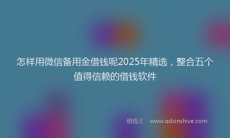 怎样用微信备用金借钱呢2025年精选，整合五个值得信赖的借钱软件