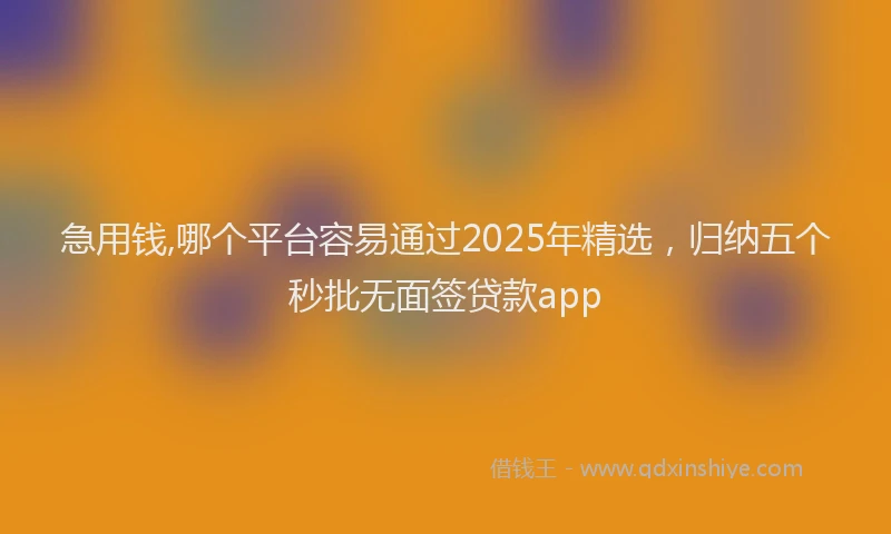 急用钱,哪个平台容易通过2025年精选，归纳五个秒批无面签贷款app