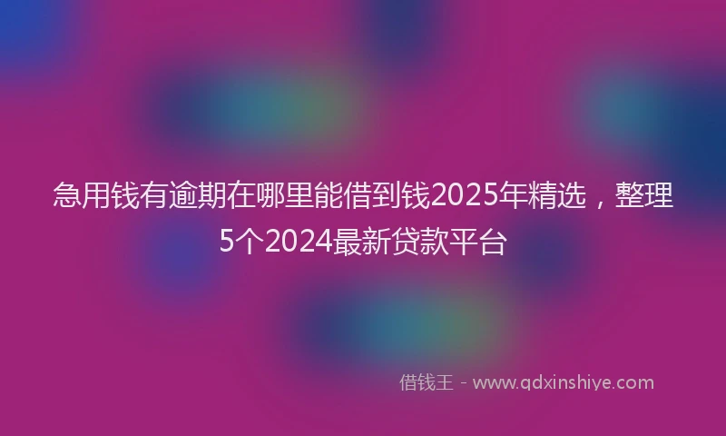 急用钱有逾期在哪里能借到钱2025年精选，整理5个2024最新贷款平台