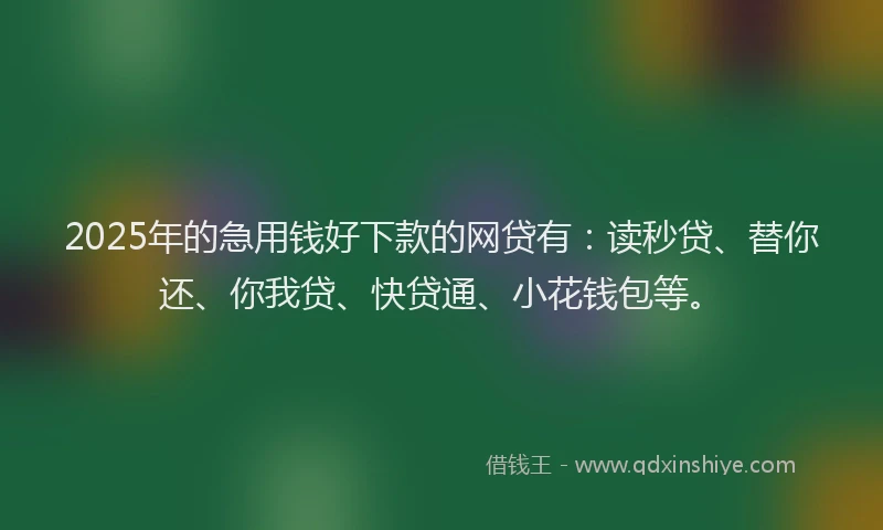 2025年的急用钱好下款的网贷有：读秒贷、替你还、你我贷、快贷通、小花钱包等。