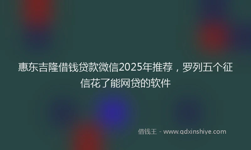 惠东吉隆借钱贷款微信2025年推荐，罗列五个征信花了能网贷的软件