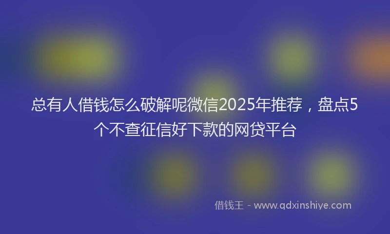 总有人借钱怎么破解呢微信2025年推荐，盘点5个不查征信好下款的网贷平台