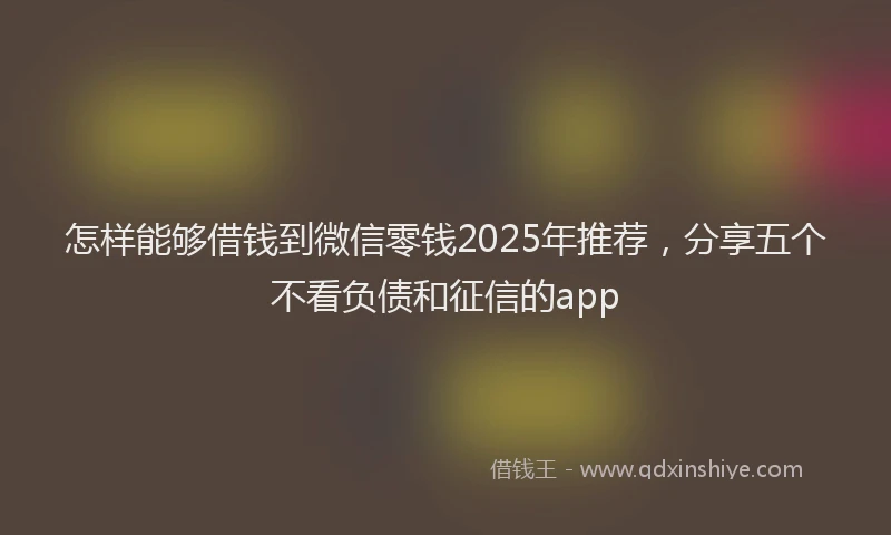 怎样能够借钱到微信零钱2025年推荐，分享五个不看负债和征信的app