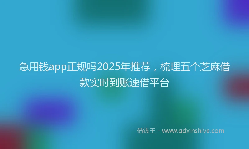 急用钱app正规吗2025年推荐，梳理五个芝麻借款实时到账速借平台