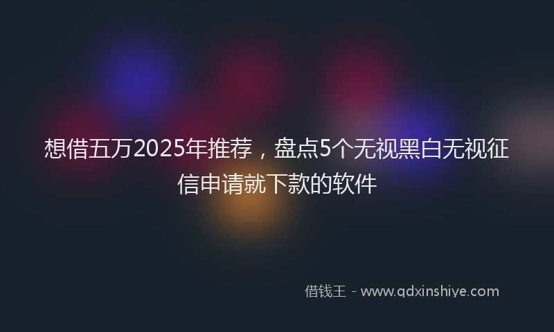 想借五万2025年推荐，盘点5个无视黑白无视征信申请就下款的软件