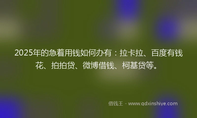 2025年的急着用钱如何办有：拉卡拉、百度有钱花、拍拍贷、微博借钱、柯基贷等。