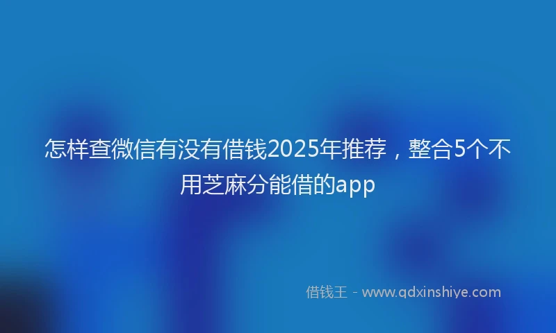 怎样查微信有没有借钱2025年推荐，整合5个不用芝麻分能借的app