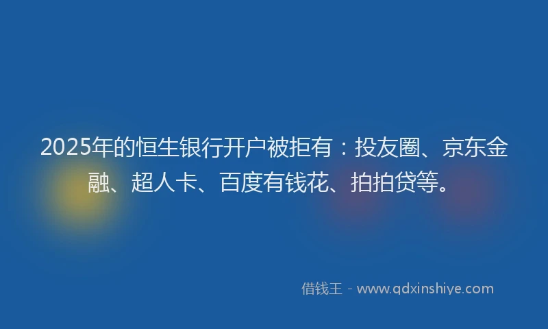 2025年的恒生银行开户被拒有：投友圈、京东金融、超人卡、百度有钱花、拍拍贷等。