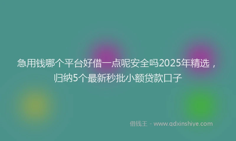 急用钱哪个平台好借一点呢安全吗2025年精选，归纳5个最新秒批小额贷款口子