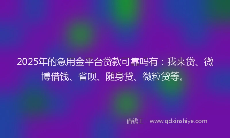 2025年的急用金平台贷款可靠吗有：我来贷、微博借钱、省呗、随身贷、微粒贷等。