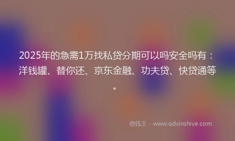 2025年的急需1万找私贷分期可以吗安全吗有：洋钱罐、替你还、京东金融、功夫贷、快贷通等。
