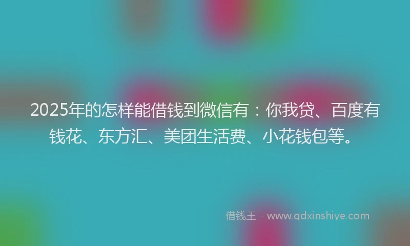 2025年的怎样能借钱到微信有：你我贷、百度有钱花、东方汇、美团生活费、小花钱包等。