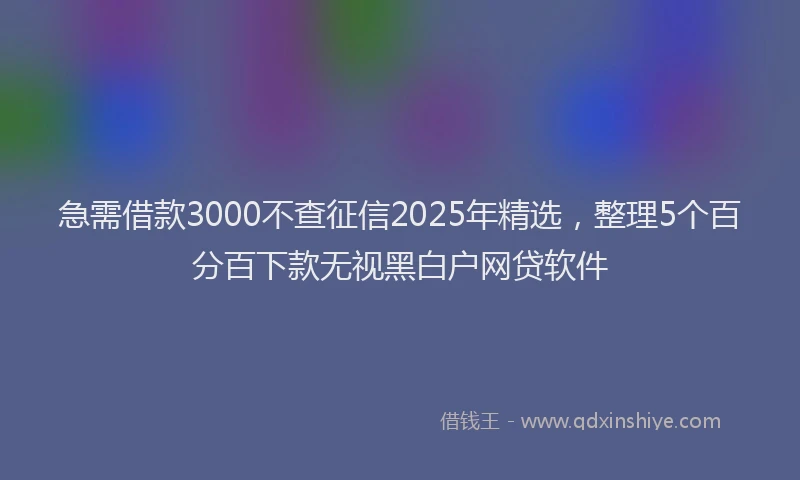 急需借款3000不查征信2025年精选，整理5个百分百下款无视黑白户网贷软件