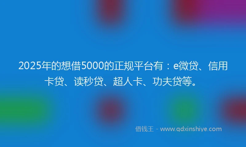 2025年的想借5000的正规平台有：e微贷、信用卡贷、读秒贷、超人卡、功夫贷等。
