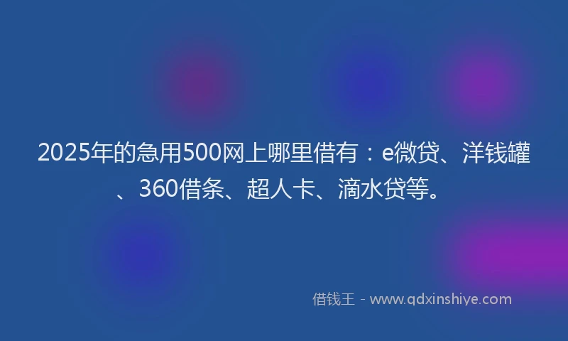 2025年的急用500网上哪里借有：e微贷、洋钱罐、360借条、超人卡、滴水贷等。