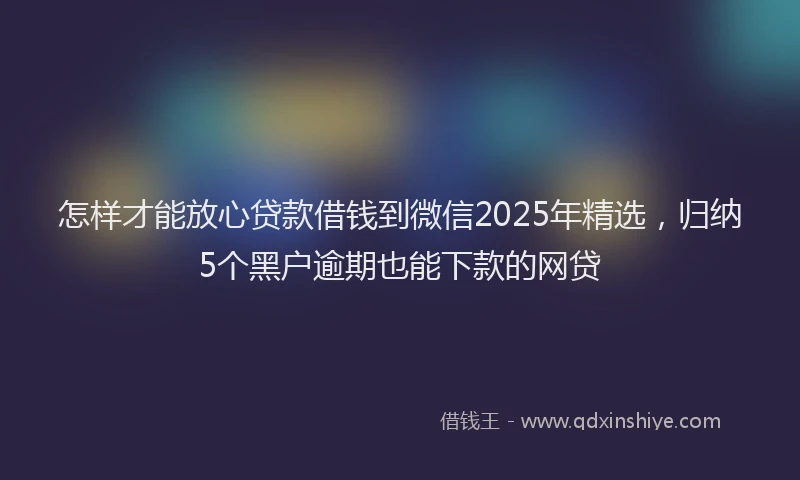怎样才能放心贷款借钱到微信2025年精选，归纳5个黑户逾期也能下款的网贷