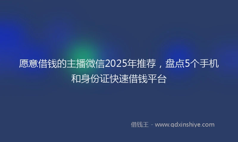 愿意借钱的主播微信2025年推荐，盘点5个手机和身份证快速借钱平台