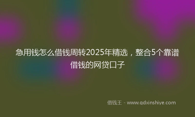 急用钱怎么借钱周转2025年精选，整合5个靠谱借钱的网贷口子
