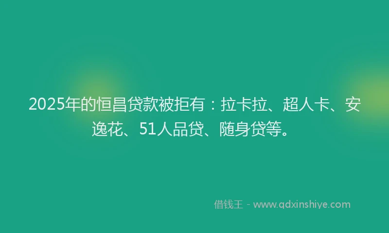 2025年的恒昌贷款被拒有：拉卡拉、超人卡、安逸花、51人品贷、随身贷等。