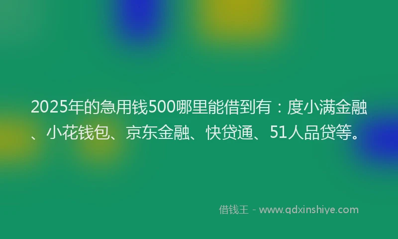 2025年的急用钱500哪里能借到有：度小满金融、小花钱包、京东金融、快贷通、51人品贷等。