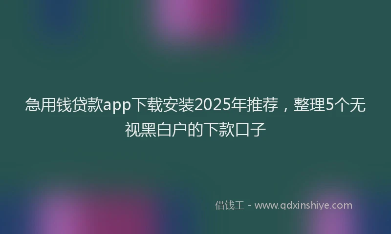 急用钱贷款app下载安装2025年推荐，整理5个无视黑白户的下款口子